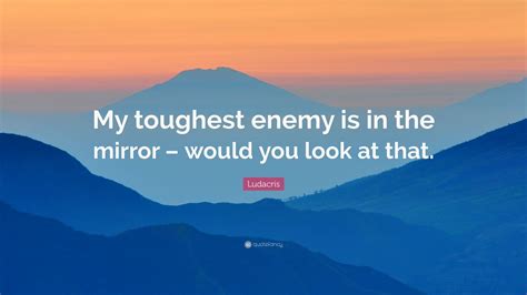 Ludacris Quote My Toughest Enemy Is In The Mirror Would You Look At