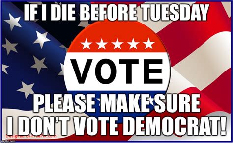 If I Die Before Tuesday Please Make Sure I Dont Vote Democrat Imgflip