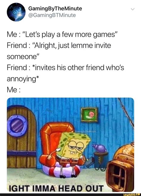 Me Lets Play A Few More Games Friend Alrightjust Lemme Invite