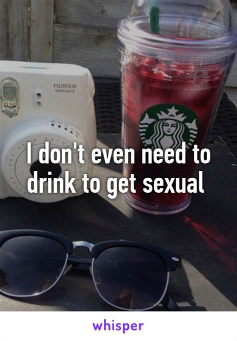 I Don T Even Need To Drink To Get Sexual