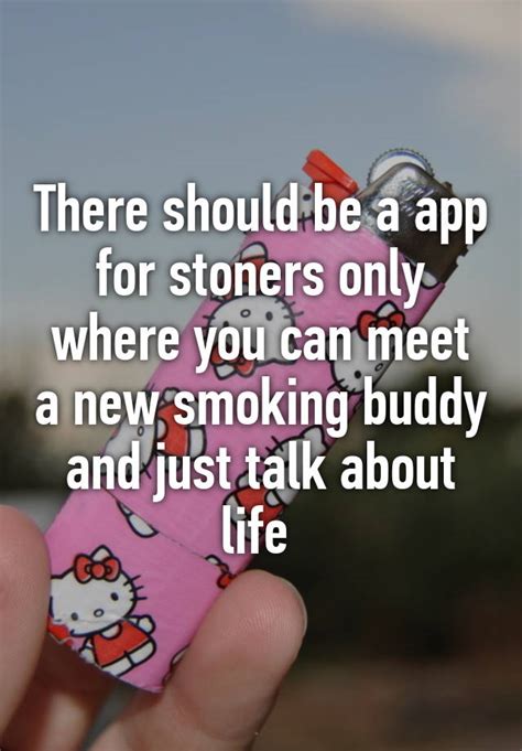 There Should Be A App For Stoners Only Where You Can Meet A New Smoking Buddy And Just Talk