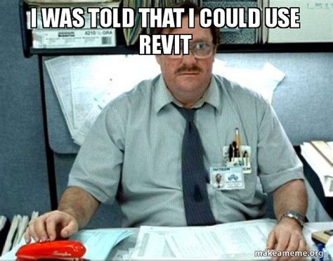 I Was Told That I Could Use Revit Milton From Office Space Make A Meme