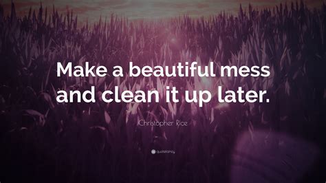 Christopher Rice Quote Make A Beautiful Mess And Clean It Up Later