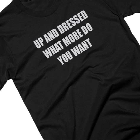 Up And Dressed What More Do You Want Slogan T Shirt By Yeah Boo