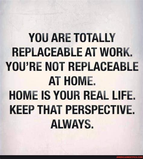 You Are Totally Replaceable At Work Youre Not Replaceable At Home