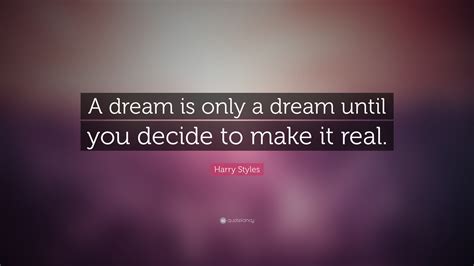 harry styles quote “a dream is only a dream until you decide to make it real ”