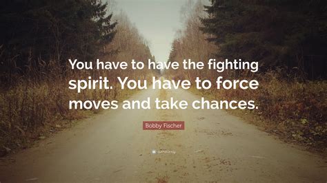 Bobby Fischer Quote You Have To Have The Fighting Spirit You Have To