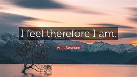 Amit Abraham Quote “i Feel Therefore I Am”