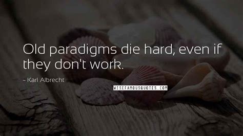 Karl Albrecht Quotes Old Paradigms Die Hard Even If They Dont Work