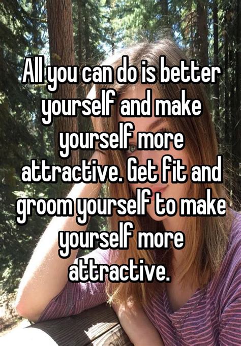 All You Can Do Is Better Yourself And Make Yourself More Attractive
