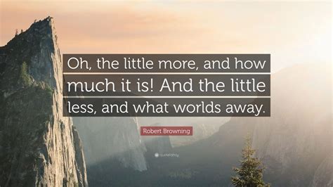 Robert Browning Quote Oh The Little More And How Much It Is And