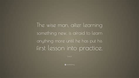 Laozi Quote The Wise Man After Learning Something New Is Afraid To