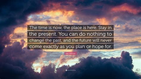 Dan Millman Quote “the Time Is Now The Place Is Here Stay In The