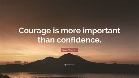 Dani Shapiro Quote “courage Is More Important Than Confidence” 9