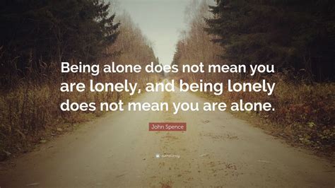 John Spence Quote Being Alone Does Not Mean You Are Lonely And Being Lonely Does Not Mean You