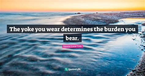 The Yoke You Wear Determines The Burden You Bear Quote By Edwin