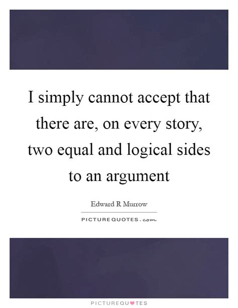 They say in life there are two sides to every story. I simply cannot accept that there are, on every story, two equal... | Picture Quotes