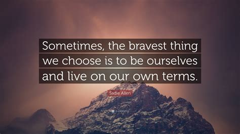 Sadie Allen Quote Sometimes The Bravest Thing We Choose Is To Be