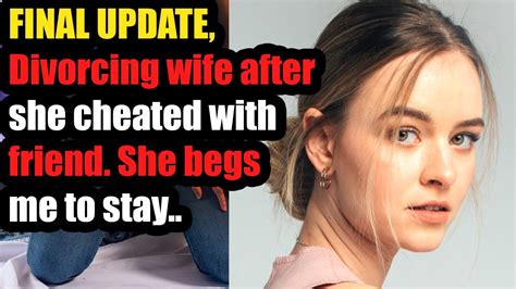 Final Update Divorcing Wife After She Cheated With Friend She Begs Me