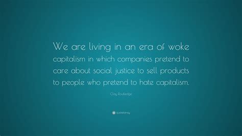 Clay Routledge Quote We Are Living In An Era Of Woke Capitalism In