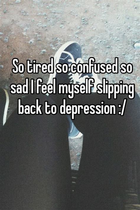 So Tired So Confused So Sad I Feel Myself Slipping Back To Depression