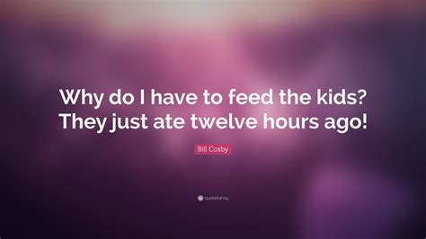 Bill Cosby Quote Why Do I Have To Feed The Kids They Just Ate Twelve