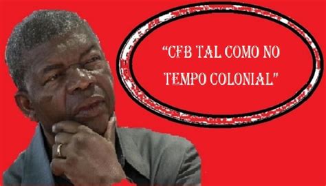 “cfb Como No Tempo Colonial” Exige JoÃo LourenÇo Jornal Folha 8