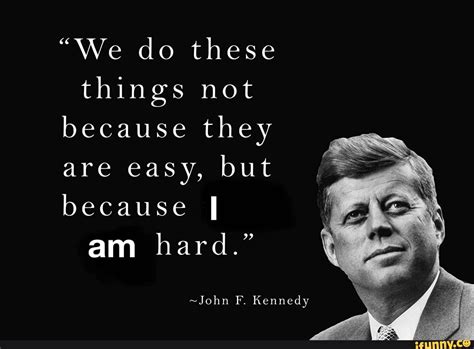 We Do These Things Not Because They Are Easy But Because I Am Hard ~john F Kennedy Ifunny