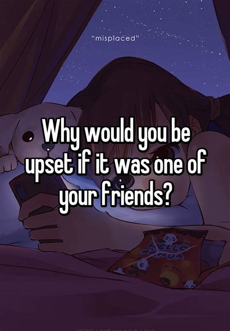 Why Would You Be Upset If It Was One Of Your Friends