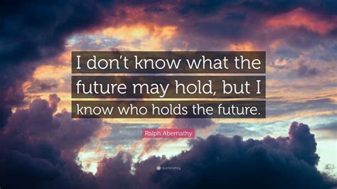 Ralph Abernathy Quote I Dont Know What The Future May