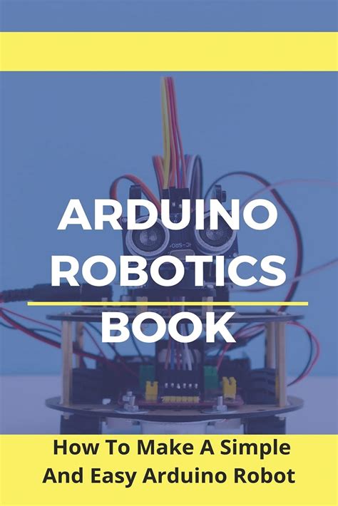 Buy Arduino Robotics Book How To Make A Simple And Easy Arduino Robot Arduino Robotics For