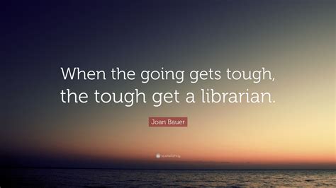 Joan Bauer Quote When The Going Gets Tough The Tough Get A Librarian
