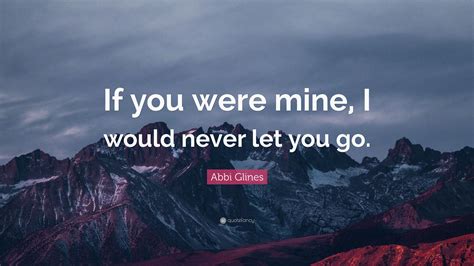 Abbi Glines Quote: “If you were mine, I would never let you go.”