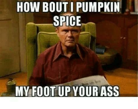How Bout I Pumpkin Spice My Foot Up Your Ass Ass Meme On Sizzle