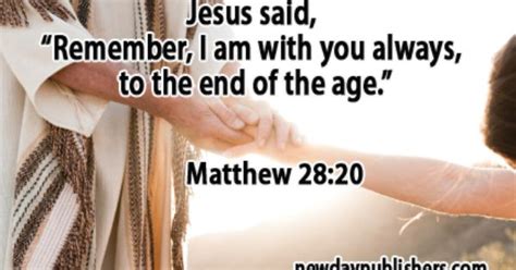 jesus said remember i am with you always to the end of the age ” matthew 28 20