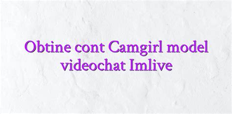 obtine cont camgirl model videochat imlive videochatul ro comunitate videochat tutoriale