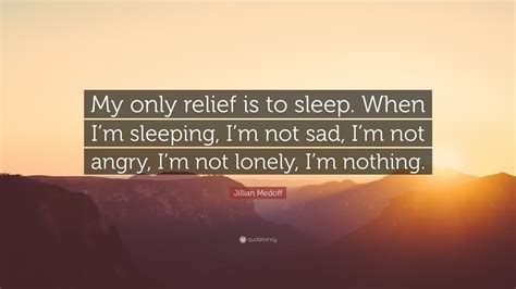 Jillian Medoff Quote My Only Relief Is To Sleep When Im Sleeping I