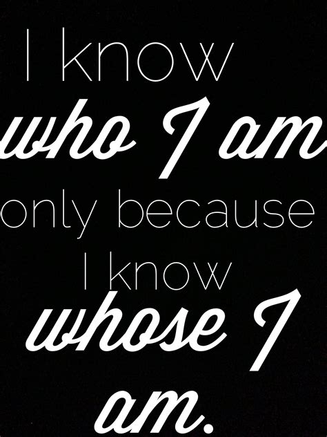 I Know Who I Am Because I Know Whose I Am I Am Quotes Inspirational