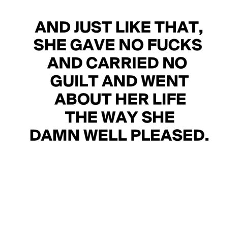 and just like that she gave no fucks and carried no guilt and went about her life the way she