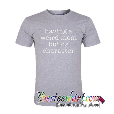 Having A Weird Mom Builds Character Shirt