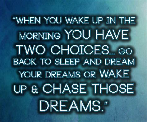 when you wake up in the morning you have two choices go back to sleep and dream your dreams