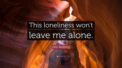 Otis Redding Quote This Loneliness Wont Leave Me Alone