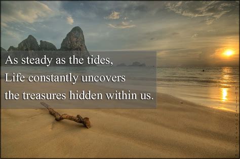 As steady as the tides, Life constantly uncovers the treasures hidden