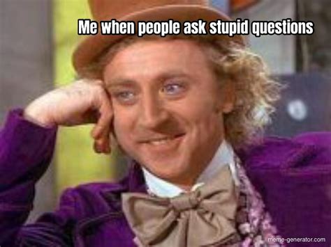me when people ask stupid questions meme generator
