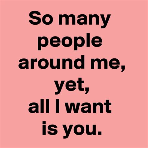 So Many People Around Me Yet All I Want Is You Post By Janem803 On Boldomatic