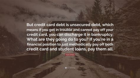 This means your credit card company can't come immediately take your stuff — including your home or car — when you don't pay. Suze Orman Quote: "But credit card debt is unsecured debt, which means if you get in trouble and ...