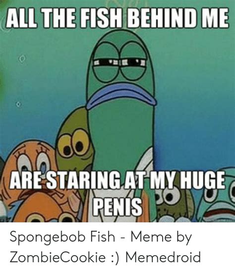 All The Fish Behind Me Are Staring At My Huge Penis Spongebob Fish