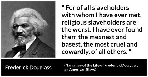 You are, by your estimate, a free individual with all the rights and liberties that freedom entails, but by their power, your are little more than a slave by another name. "For of all slaveholders with whom I have ever met, religious slaveholders are the worst. I have ...