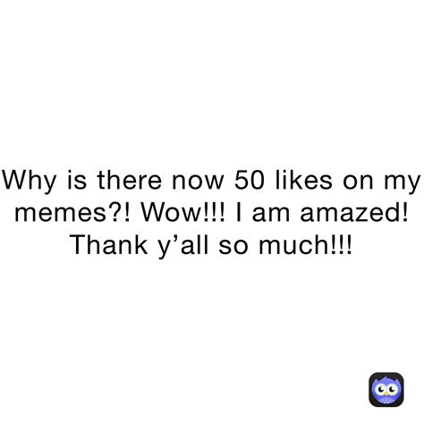 Why Is There Now 50 Likes On My Memes Wow I Am Amazed Thank Yall