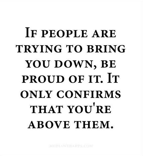 If People Are Trying To Bring You Down Be Proud Of It Proud Of You
